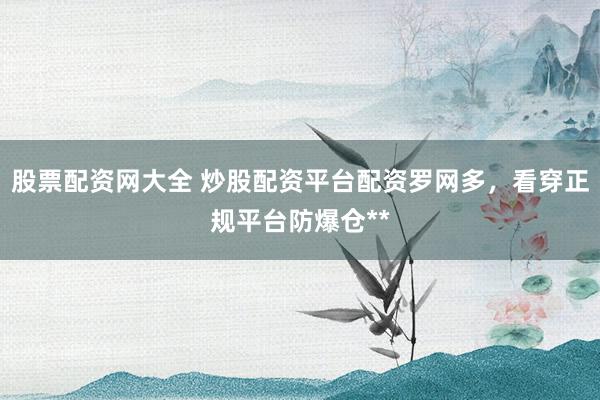 股票配资网大全 炒股配资平台配资罗网多，看穿正规平台防爆仓**