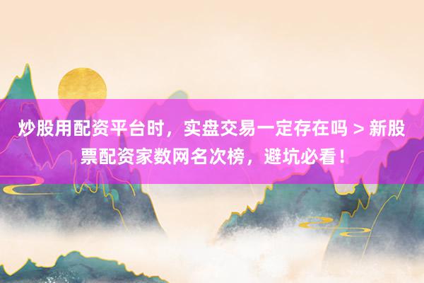 炒股用配资平台时，实盘交易一定存在吗 > 新股票配资家数网名次榜，避坑必看！