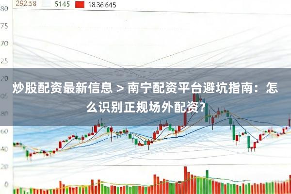 炒股配资最新信息 > 南宁配资平台避坑指南：怎么识别正规场外配资？