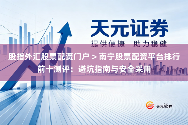 股指外汇股票配资门户 > 南宁股票配资平台排行前十测评：避坑指南与安全采用