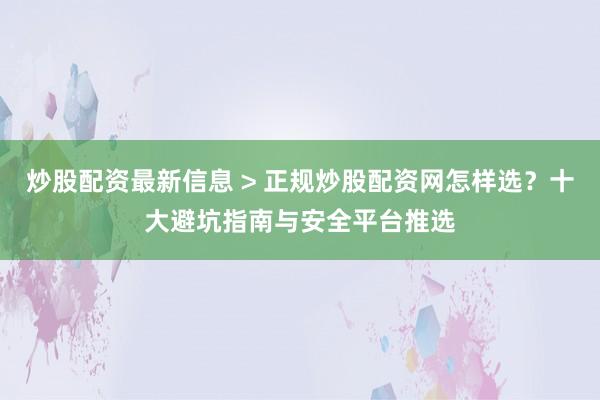 炒股配资最新信息 > 正规炒股配资网怎样选？十大避坑指南与安全平台推选