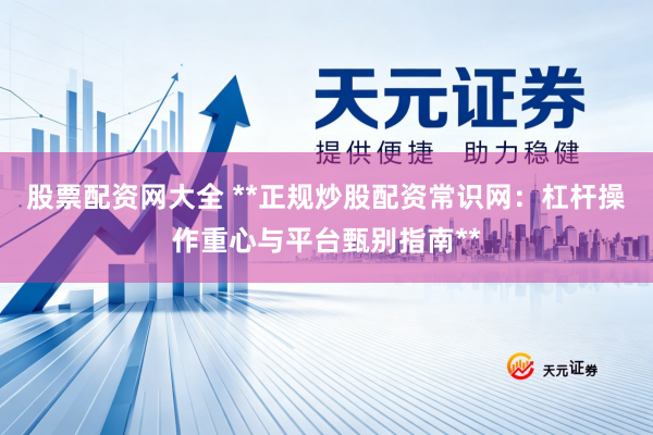 股票配资网大全 **正规炒股配资常识网：杠杆操作重心与平台甄别指南**