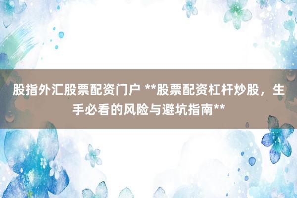 股指外汇股票配资门户 **股票配资杠杆炒股,生手必看的风险与避坑指南**