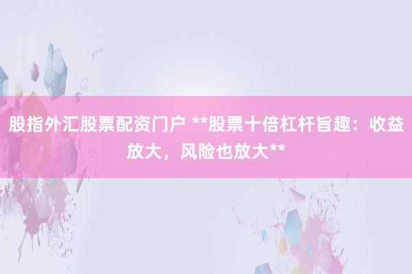 股指外汇股票配资门户 **股票十倍杠杆旨趣：收益放大，风险也放大**