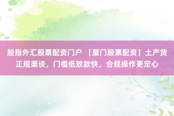 股指外汇股票配资门户 【厦门股票配资】土产货正规渠谈，门槛低放款快，合规操作更定心