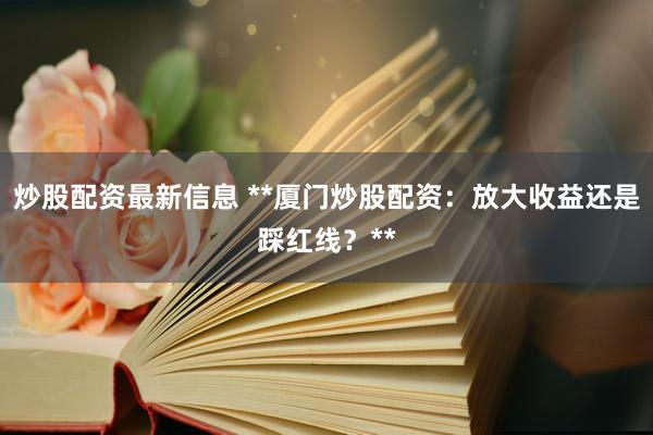 炒股配资最新信息 **厦门炒股配资：放大收益还是踩红线？**