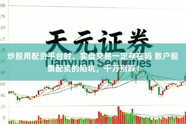 炒股用配资平台时，实盘交易一定存在吗 散户股票配资的陷坑，千万别踩！