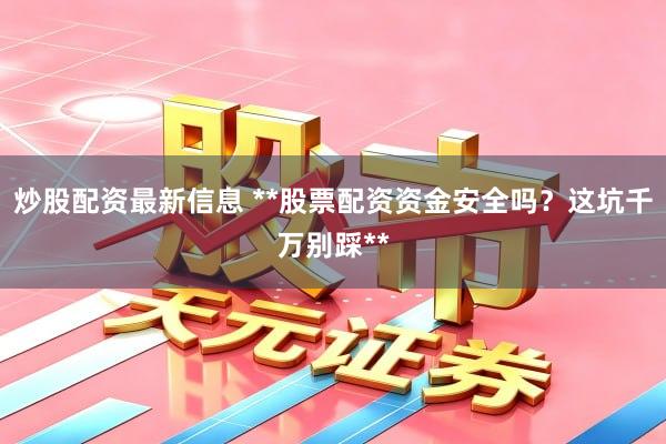 炒股配资最新信息 **股票配资资金安全吗？这坑千万别踩**