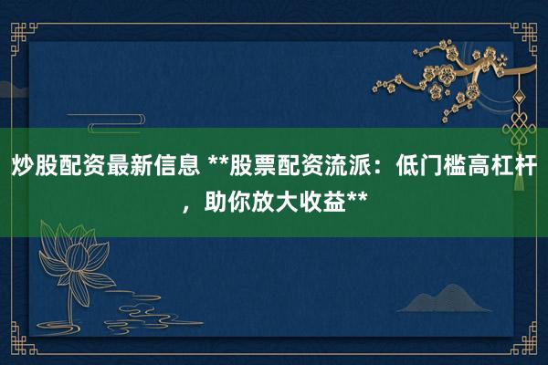 炒股配资最新信息 **股票配资流派：低门槛高杠杆，助你放大收益**