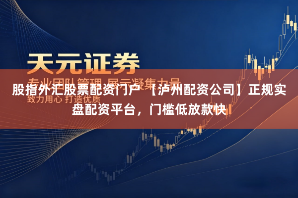 股指外汇股票配资门户 【泸州配资公司】正规实盘配资平台，门槛低放款快