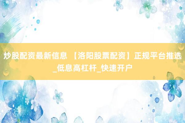 炒股配资最新信息 【洛阳股票配资】正规平台推选_低息高杠杆_快速开户
