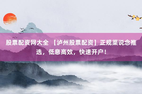 股票配资网大全 【泸州股票配资】正规渠说念推选，低息高效，快速开户！