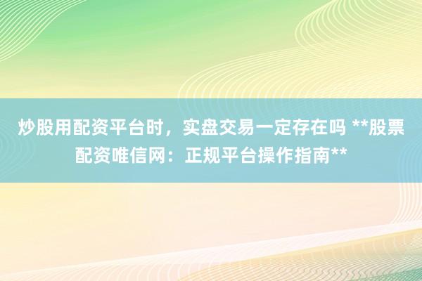 炒股用配资平台时，实盘交易一定存在吗 **股票配资唯信网：正规平台操作指南**