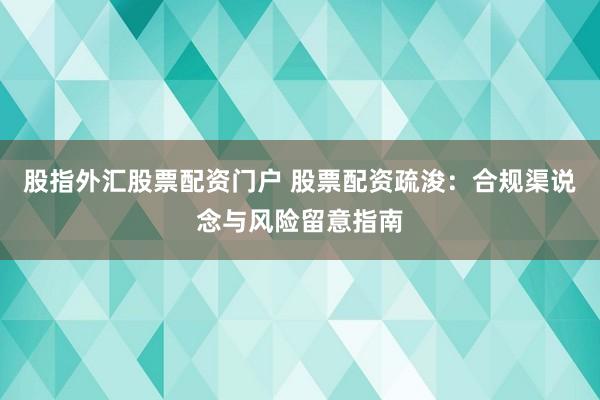 股指外汇股票配资门户 股票配资疏浚：合规渠说念与风险留意指南