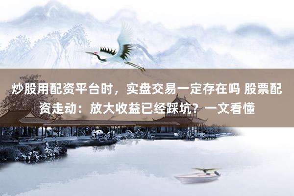 炒股用配资平台时，实盘交易一定存在吗 股票配资走动：放大收益已经踩坑？一文看懂